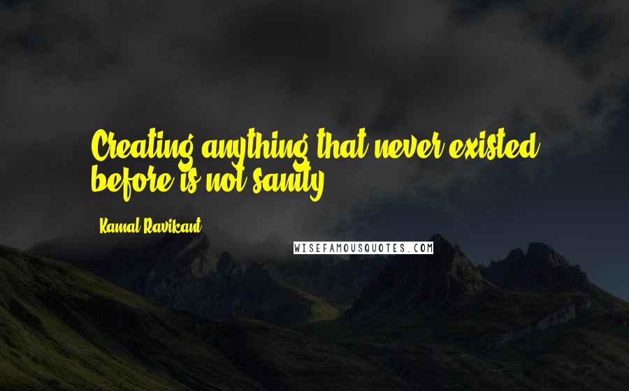 Kamal Ravikant Quotes: Creating anything that never existed before is not sanity.