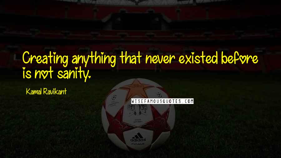 Kamal Ravikant Quotes: Creating anything that never existed before is not sanity.