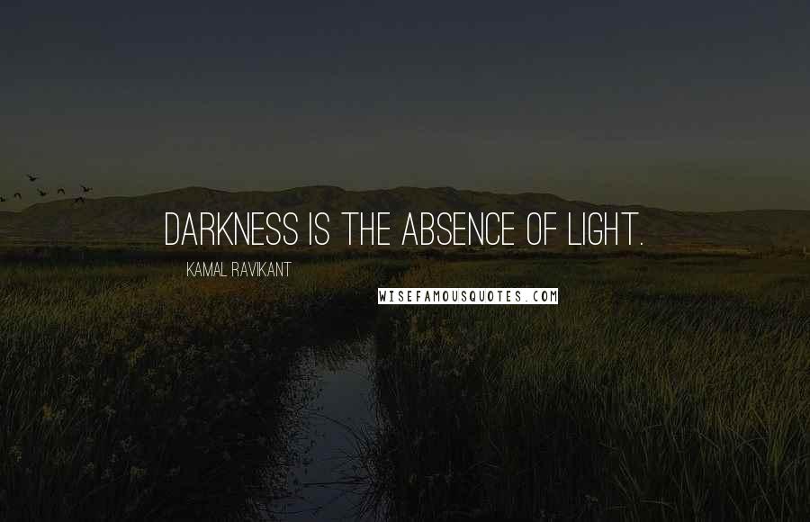 Kamal Ravikant Quotes: Darkness is the absence of light.