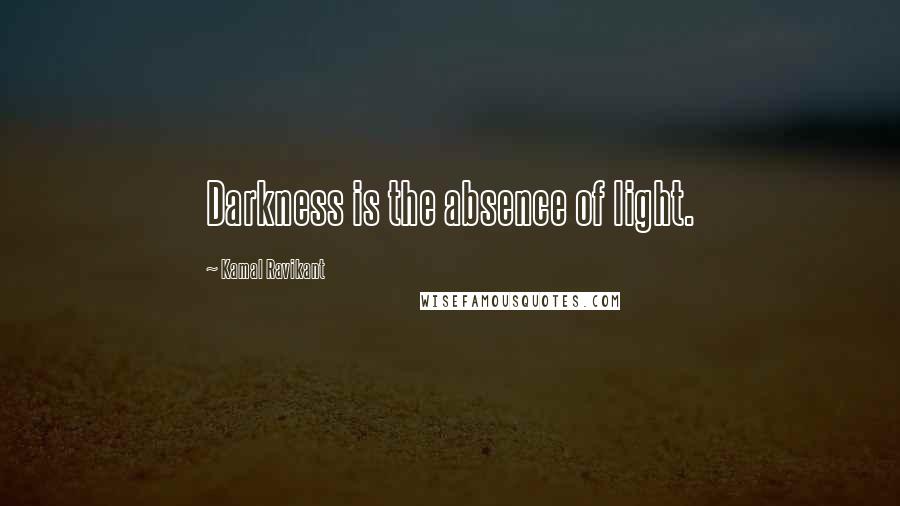 Kamal Ravikant Quotes: Darkness is the absence of light.