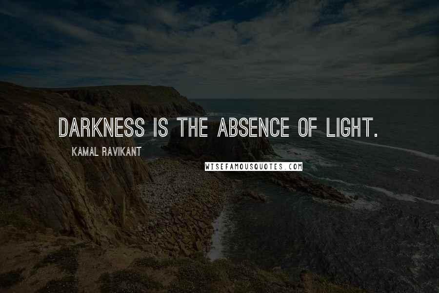 Kamal Ravikant Quotes: Darkness is the absence of light.