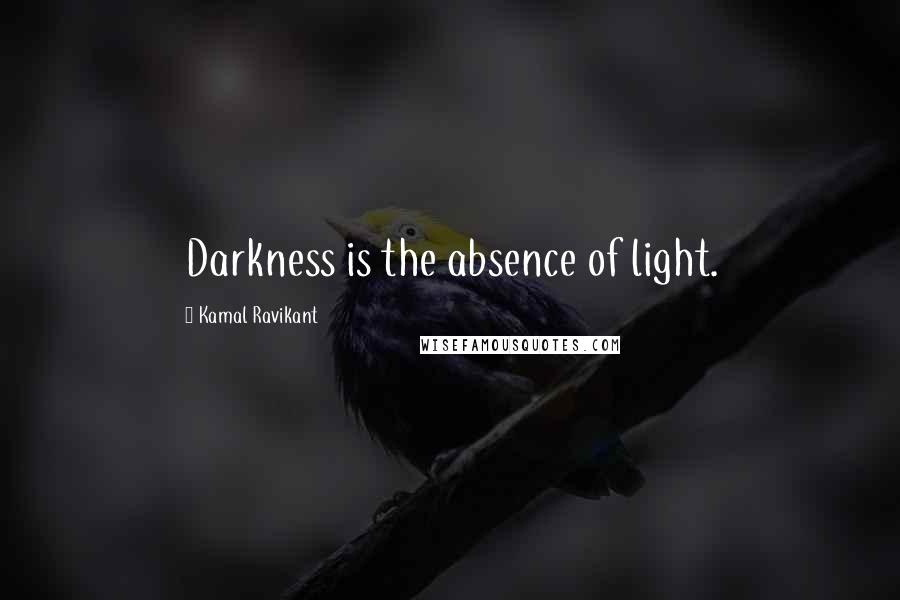 Kamal Ravikant Quotes: Darkness is the absence of light.