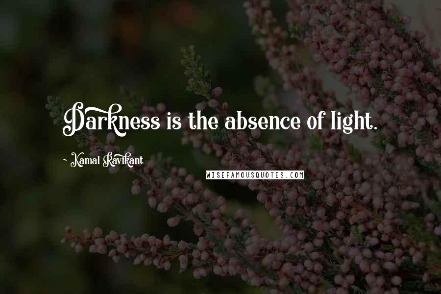 Kamal Ravikant Quotes: Darkness is the absence of light.