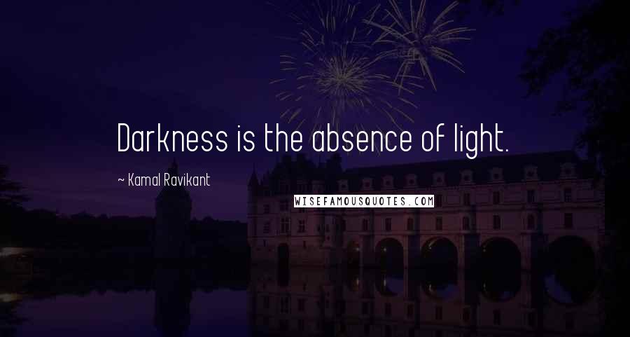 Kamal Ravikant Quotes: Darkness is the absence of light.