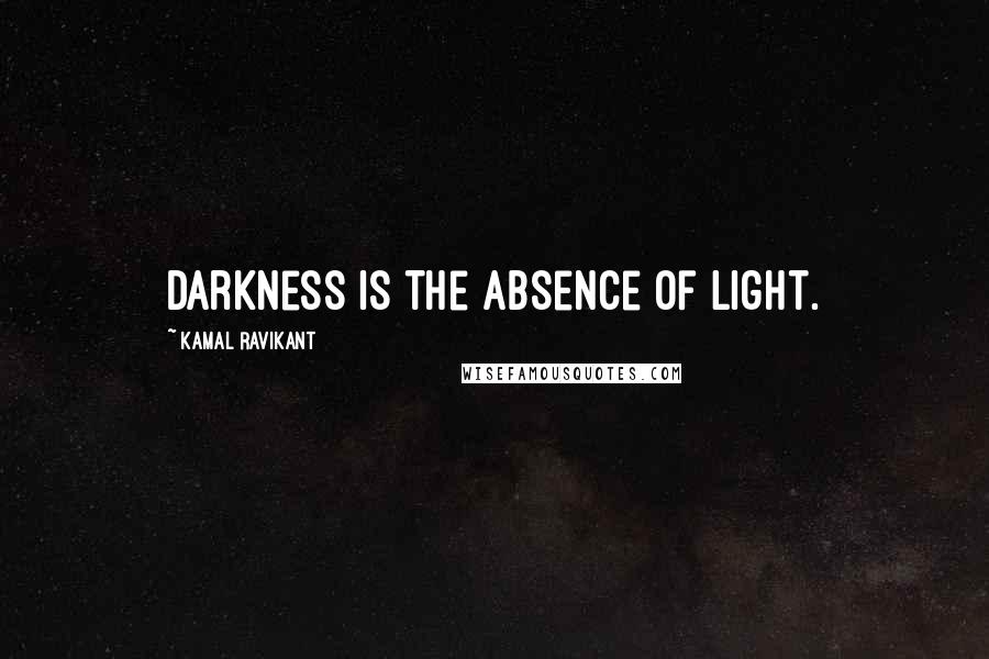 Kamal Ravikant Quotes: Darkness is the absence of light.