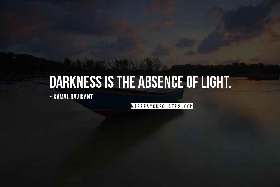 Kamal Ravikant Quotes: Darkness is the absence of light.
