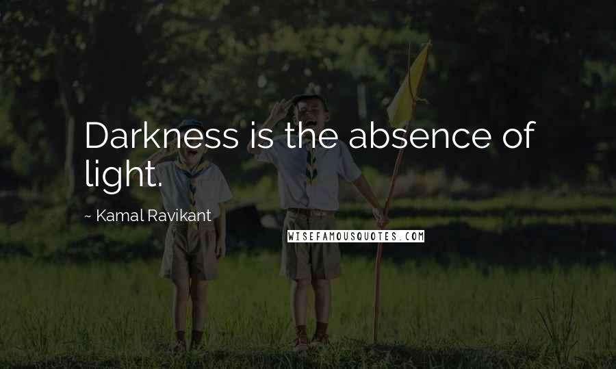 Kamal Ravikant Quotes: Darkness is the absence of light.