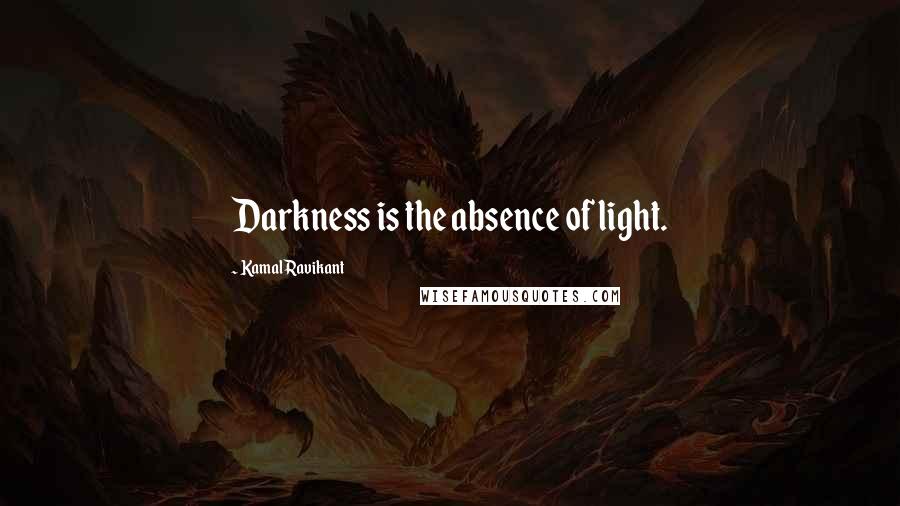 Kamal Ravikant Quotes: Darkness is the absence of light.