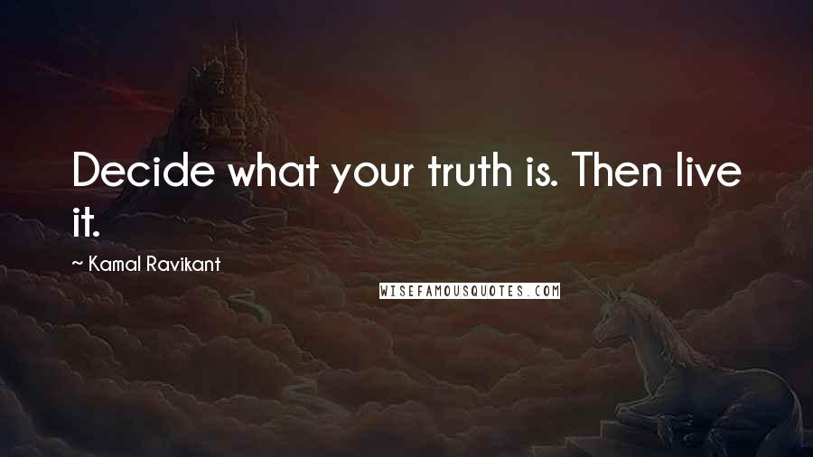 Kamal Ravikant Quotes: Decide what your truth is. Then live it.