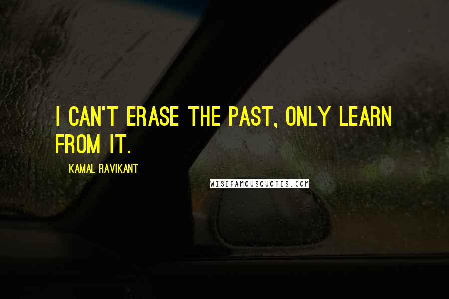 Kamal Ravikant Quotes: I can't erase the past, only learn from it.