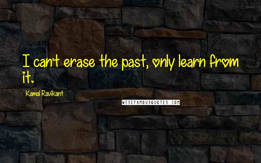 Kamal Ravikant Quotes: I can't erase the past, only learn from it.