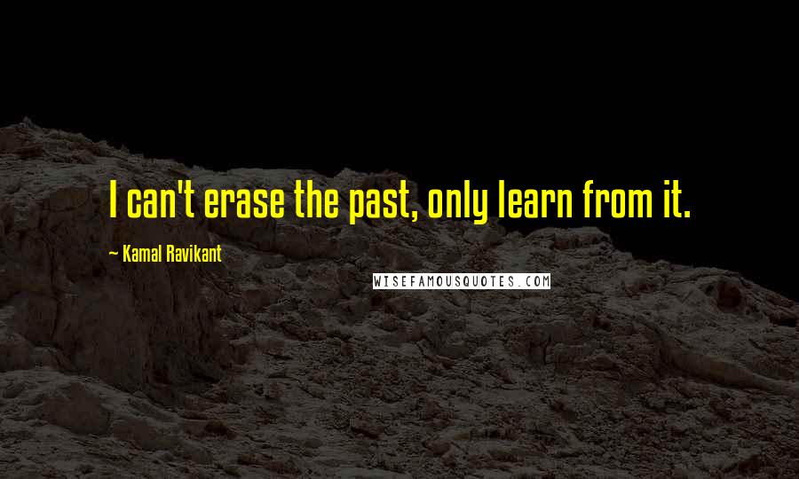 Kamal Ravikant Quotes: I can't erase the past, only learn from it.