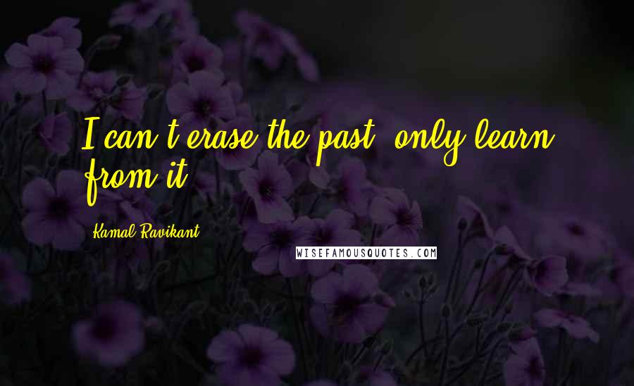 Kamal Ravikant Quotes: I can't erase the past, only learn from it.
