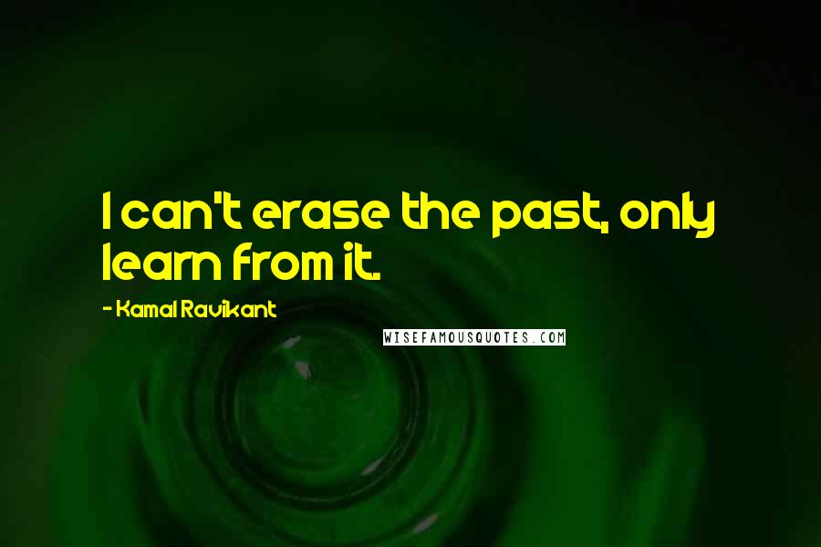 Kamal Ravikant Quotes: I can't erase the past, only learn from it.