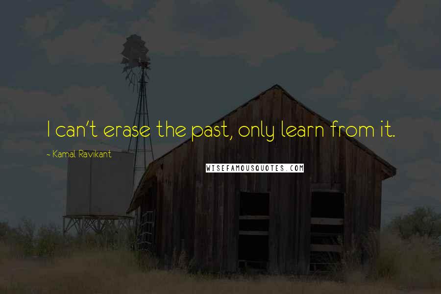 Kamal Ravikant Quotes: I can't erase the past, only learn from it.