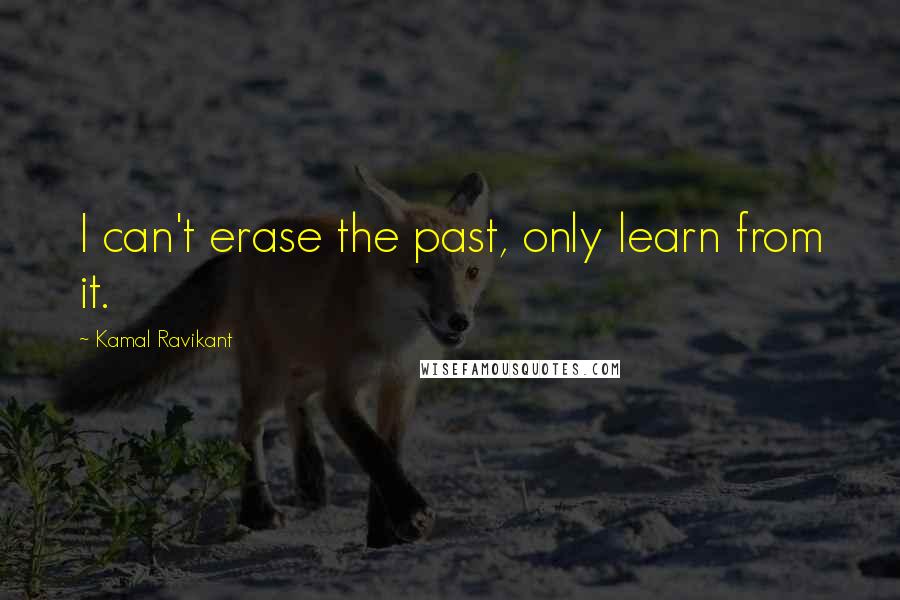 Kamal Ravikant Quotes: I can't erase the past, only learn from it.