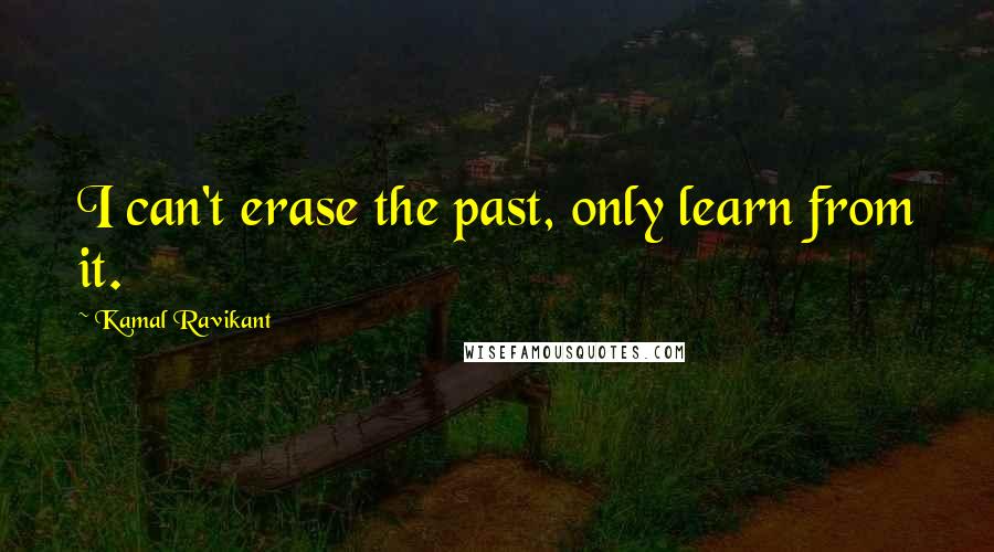 Kamal Ravikant Quotes: I can't erase the past, only learn from it.