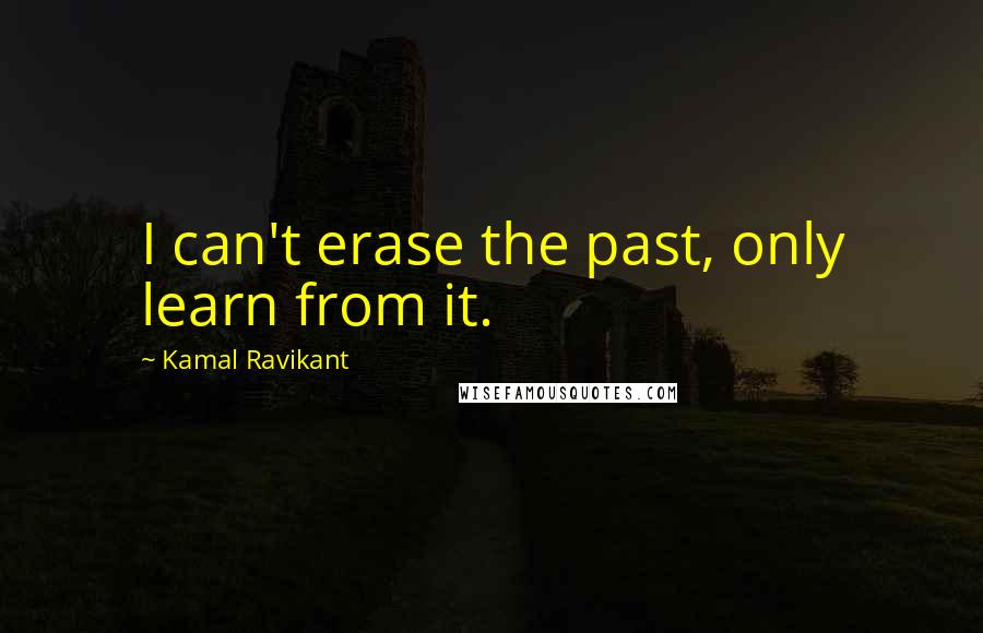 Kamal Ravikant Quotes: I can't erase the past, only learn from it.