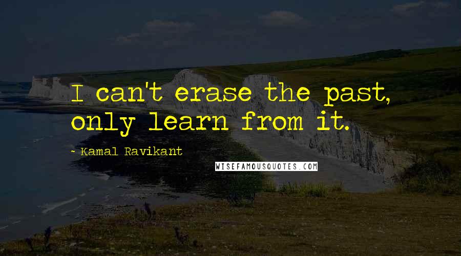 Kamal Ravikant Quotes: I can't erase the past, only learn from it.