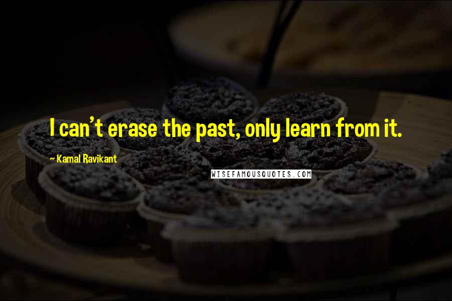 Kamal Ravikant Quotes: I can't erase the past, only learn from it.