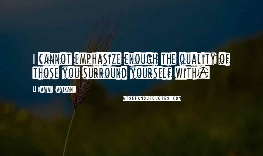 Kamal Ravikant Quotes: I cannot emphasize enough the quality of those you surround yourself with.