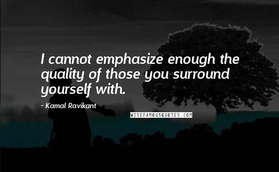 Kamal Ravikant Quotes: I cannot emphasize enough the quality of those you surround yourself with.