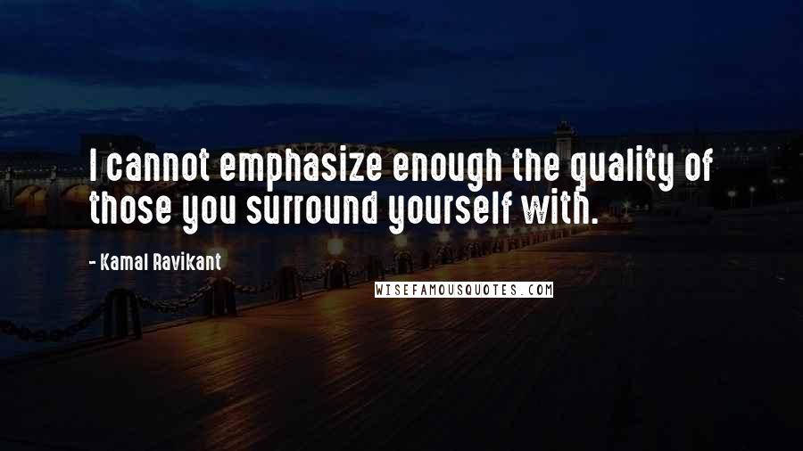 Kamal Ravikant Quotes: I cannot emphasize enough the quality of those you surround yourself with.
