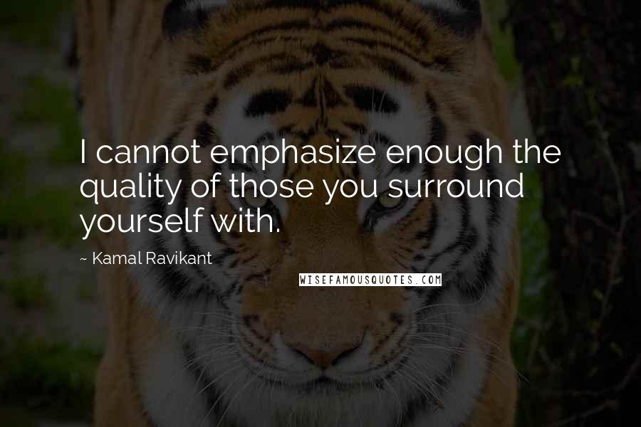 Kamal Ravikant Quotes: I cannot emphasize enough the quality of those you surround yourself with.