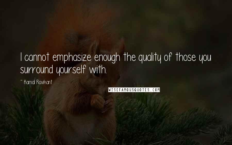 Kamal Ravikant Quotes: I cannot emphasize enough the quality of those you surround yourself with.