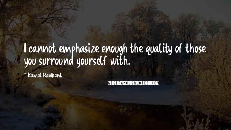 Kamal Ravikant Quotes: I cannot emphasize enough the quality of those you surround yourself with.