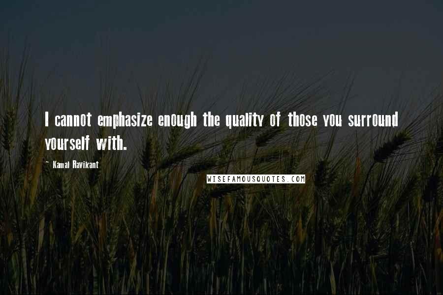 Kamal Ravikant Quotes: I cannot emphasize enough the quality of those you surround yourself with.