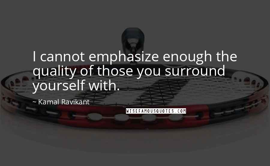 Kamal Ravikant Quotes: I cannot emphasize enough the quality of those you surround yourself with.