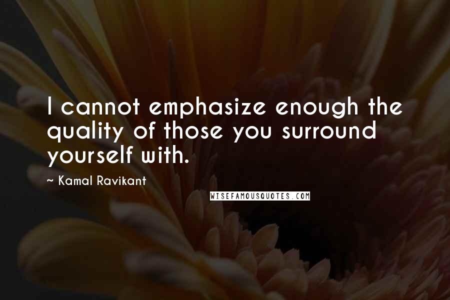 Kamal Ravikant Quotes: I cannot emphasize enough the quality of those you surround yourself with.