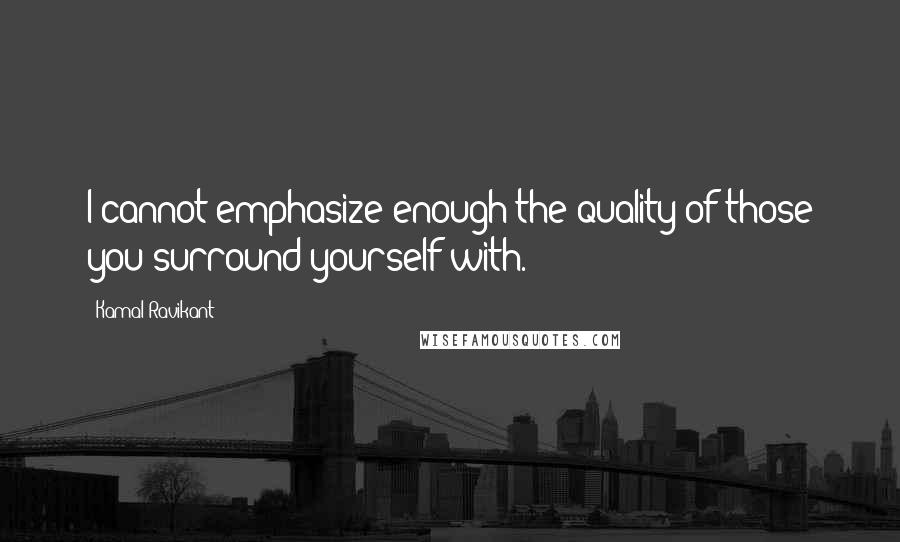 Kamal Ravikant Quotes: I cannot emphasize enough the quality of those you surround yourself with.