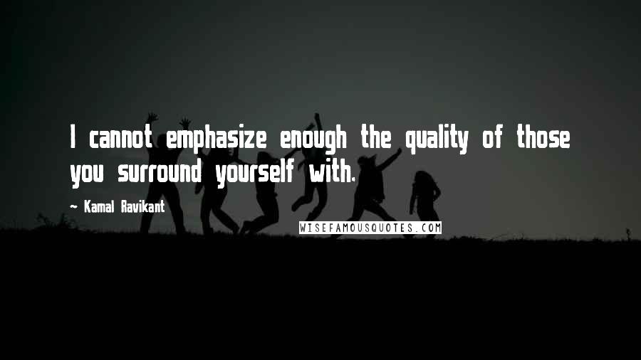 Kamal Ravikant Quotes: I cannot emphasize enough the quality of those you surround yourself with.