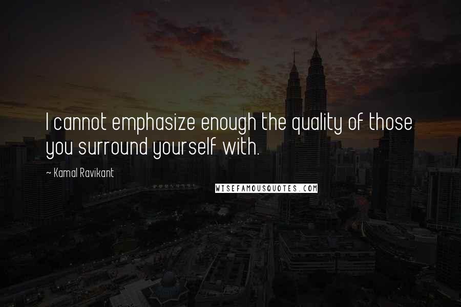 Kamal Ravikant Quotes: I cannot emphasize enough the quality of those you surround yourself with.