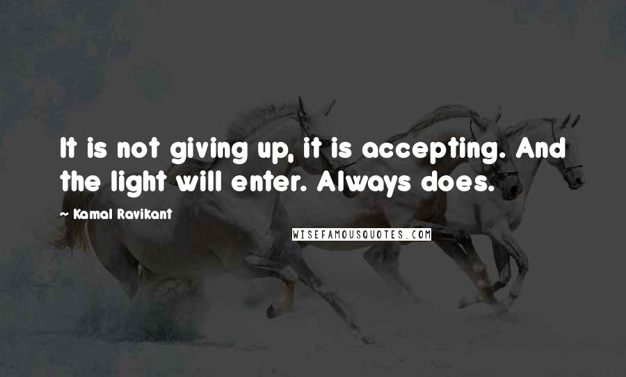 Kamal Ravikant Quotes: It is not giving up, it is accepting. And the light will enter. Always does.