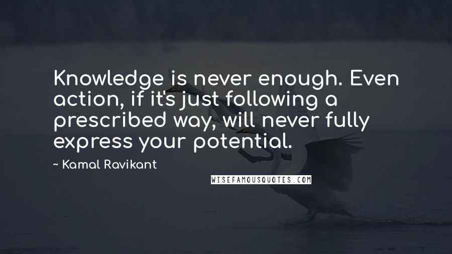 Kamal Ravikant Quotes: Knowledge is never enough. Even action, if it's just following a prescribed way, will never fully express your potential.