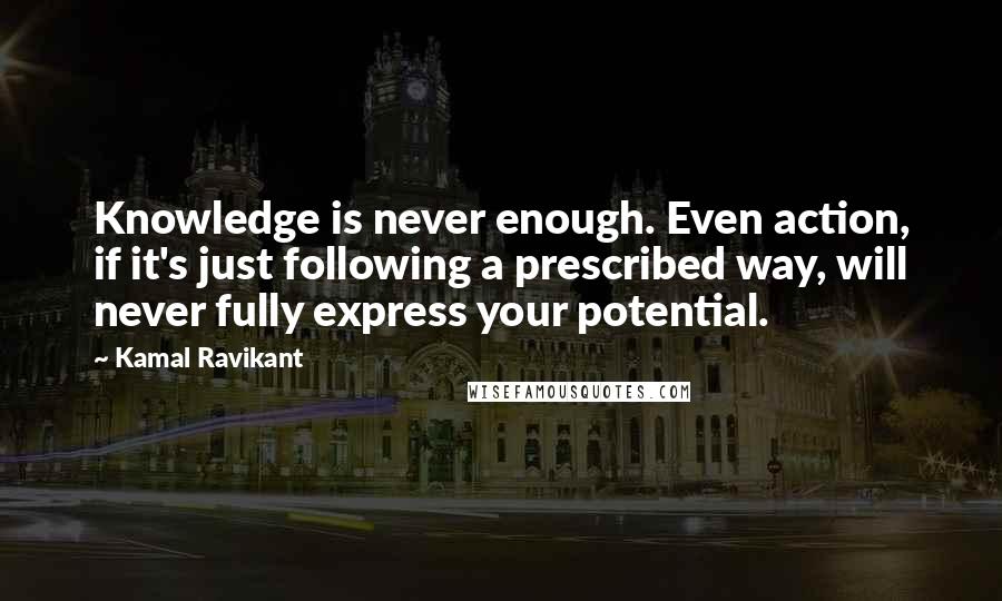 Kamal Ravikant Quotes: Knowledge is never enough. Even action, if it's just following a prescribed way, will never fully express your potential.