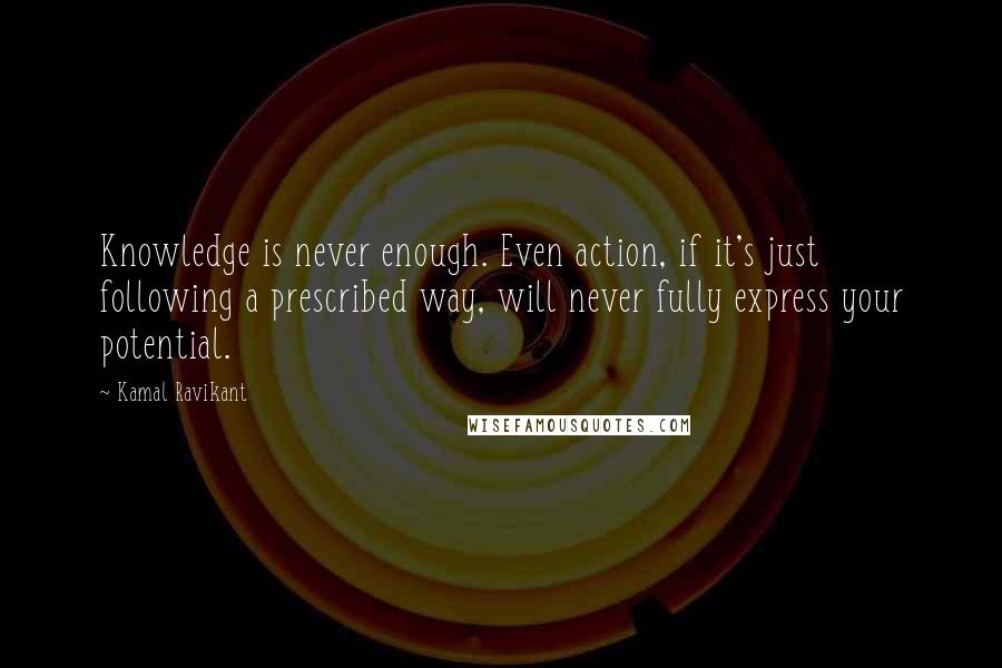 Kamal Ravikant Quotes: Knowledge is never enough. Even action, if it's just following a prescribed way, will never fully express your potential.