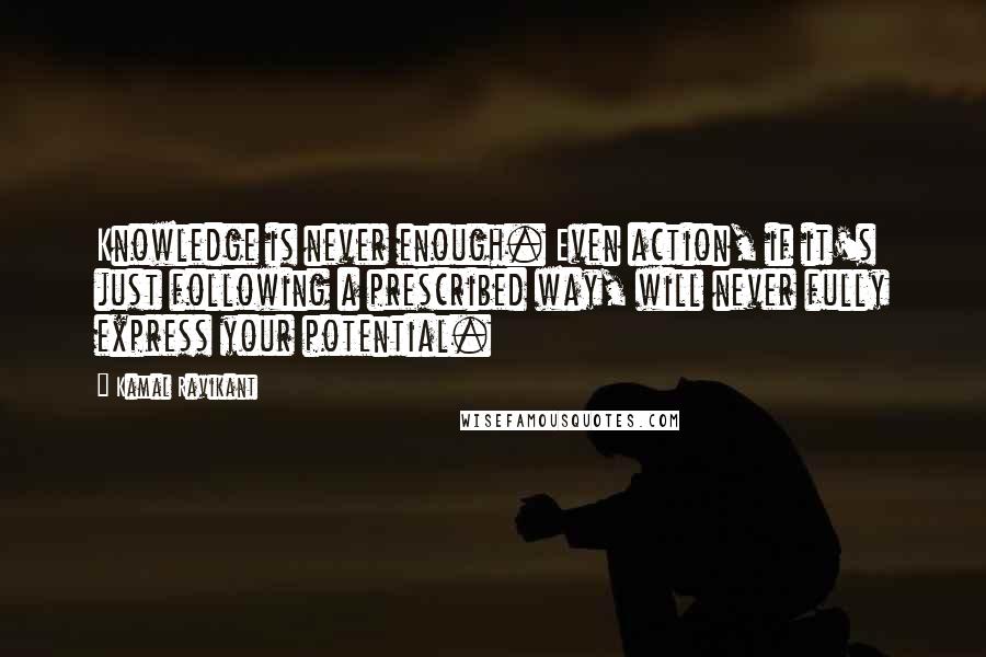 Kamal Ravikant Quotes: Knowledge is never enough. Even action, if it's just following a prescribed way, will never fully express your potential.