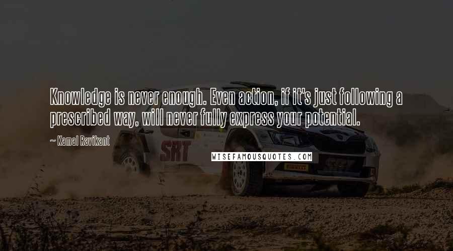 Kamal Ravikant Quotes: Knowledge is never enough. Even action, if it's just following a prescribed way, will never fully express your potential.