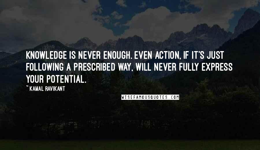 Kamal Ravikant Quotes: Knowledge is never enough. Even action, if it's just following a prescribed way, will never fully express your potential.