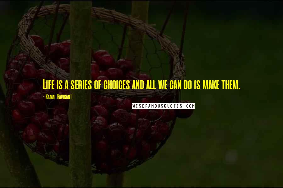 Kamal Ravikant Quotes: Life is a series of choices and all we can do is make them.