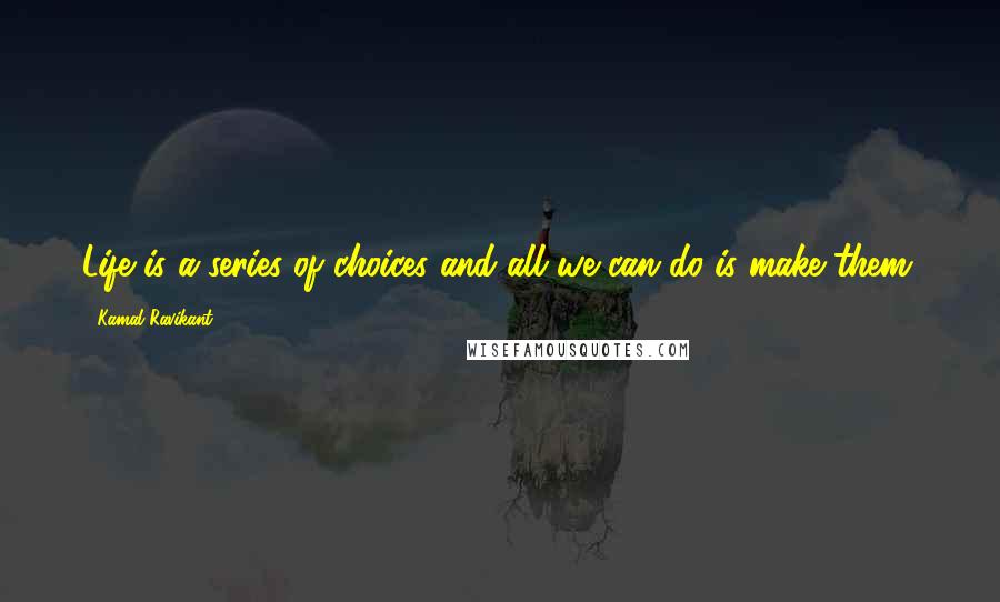 Kamal Ravikant Quotes: Life is a series of choices and all we can do is make them.