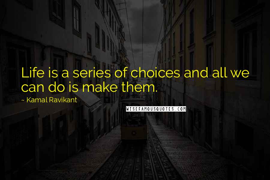 Kamal Ravikant Quotes: Life is a series of choices and all we can do is make them.