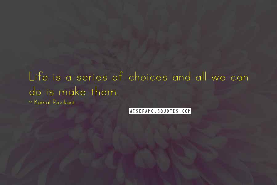 Kamal Ravikant Quotes: Life is a series of choices and all we can do is make them.