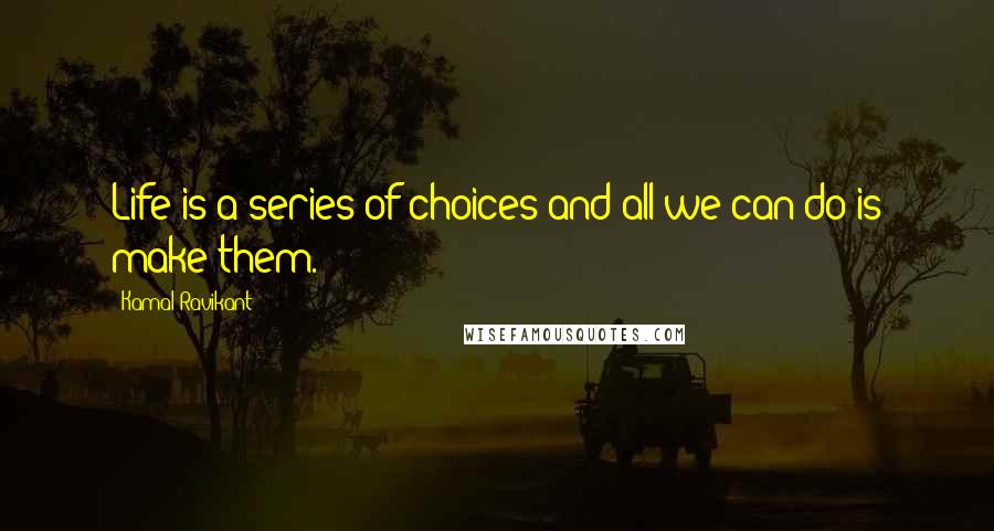 Kamal Ravikant Quotes: Life is a series of choices and all we can do is make them.