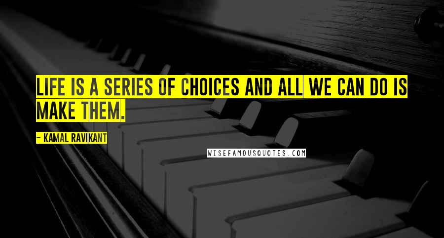 Kamal Ravikant Quotes: Life is a series of choices and all we can do is make them.