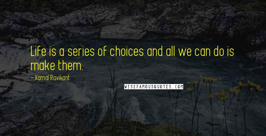 Kamal Ravikant Quotes: Life is a series of choices and all we can do is make them.